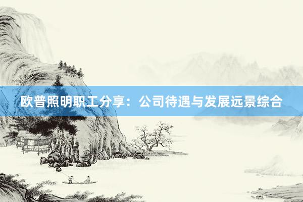 欧普照明职工分享：公司待遇与发展远景综合