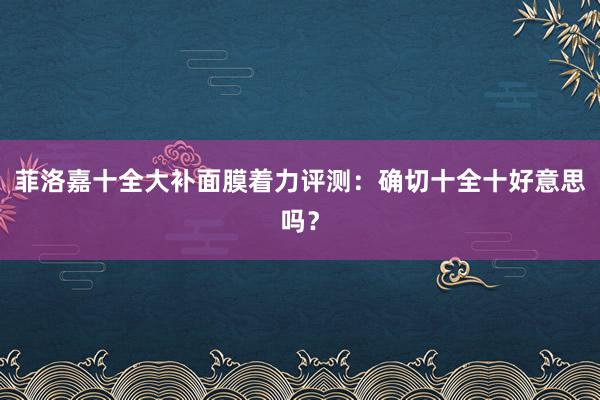 菲洛嘉十全大补面膜着力评测：确切十全十好意思吗？