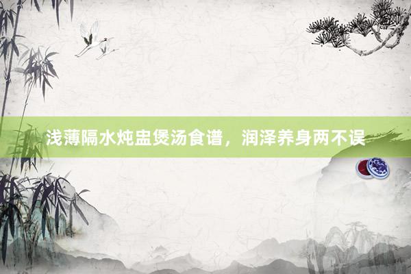 浅薄隔水炖盅煲汤食谱，润泽养身两不误