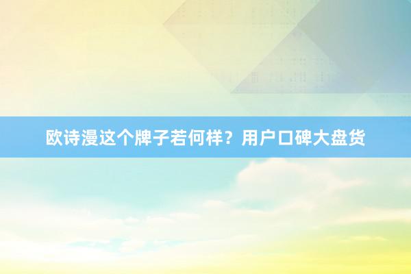 欧诗漫这个牌子若何样？用户口碑大盘货