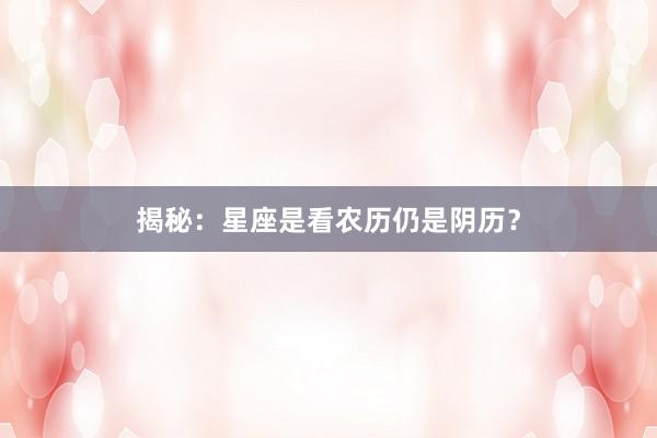 揭秘：星座是看农历仍是阴历？